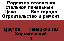 Радиатор отопления стальной панельный › Цена ­ 704 - Все города Строительство и ремонт » Другое   . Ненецкий АО,Харьягинский п.